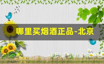 哪里买烟酒正品-北京烟酒哪里买正品