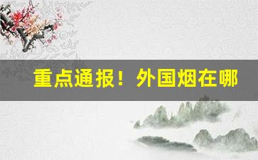 重点通报！外国烟在哪里可以买到正品“别出心裁”