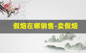 假烟在哪销售-卖假烟的有销路吗