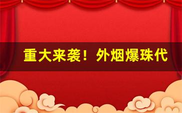 重大来袭！外烟爆珠代购“臭皮囊”