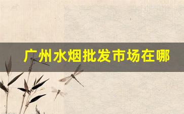 广州水烟批发市场在哪里进货-广州烟批发中心在哪里