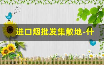 进口烟批发集散地-什么地方能购买进口烟