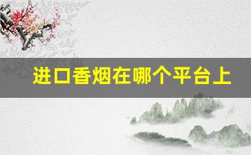 进口香烟在哪个平台上可以买-国外进口烟哪里可以买