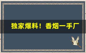 独家爆料！香烟一手厂商批发联系“草率将事”