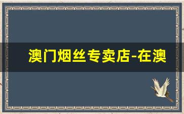 澳门烟丝专卖店-在澳门可以买到烟丝