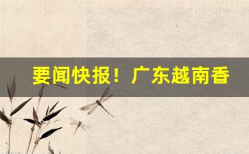 要闻快报！广东越南香烟价格表图“短刀直入”