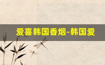 爱喜韩国香烟-韩国爱喜香烟什么价位