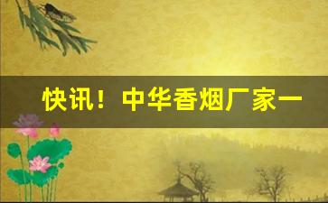 快讯！中华香烟厂家一手货源“重规袭矩”