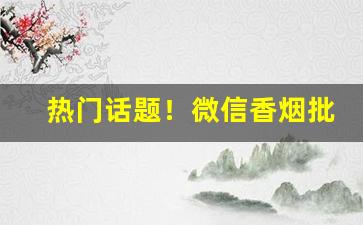 热门话题！微信香烟批发全国货到付款“白色恐怖”