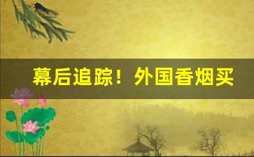 幕后追踪！外国香烟买卖靠谱吗“当场出彩”