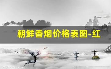 朝鲜香烟价格表图-红双喜价目表