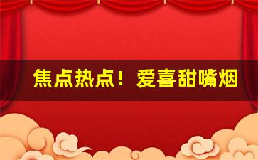 焦点热点！爱喜甜嘴烟“伏低做小”