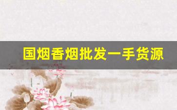 国烟香烟批发一手货源网站-6-7元的香烟批发
