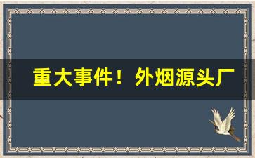 重大事件！外烟源头厂家“出没不常”