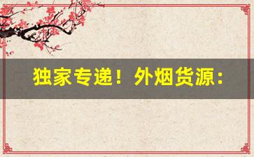 独家专递！外烟货源：各种国烟外烟一手批发“粗通文墨”