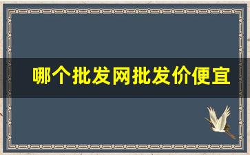 哪个批发网批发价便宜-在网上批发在哪个网站便宜