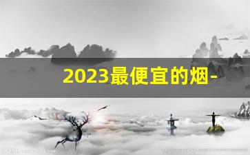 2023最便宜的烟-2024便宜又好吸的烟