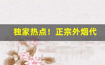 独家热点！正宗外烟代购网“疮疥之疾”