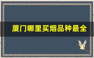 厦门哪里买烟品种最全-厦门20-30元哪种烟最畅销