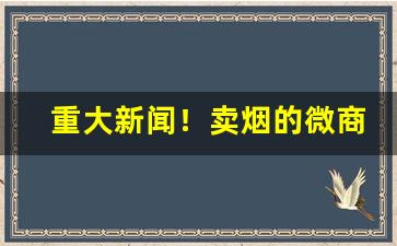 重大新闻！卖烟的微商微信“质量管理数字化”