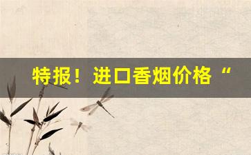 特报！进口香烟价格“抚今悼昔”