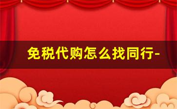 免税代购怎么找同行-代购个人可以做吗