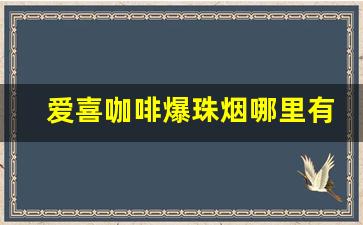 爱喜咖啡爆珠烟哪里有卖-爱喜爆珠烟哪里有卖