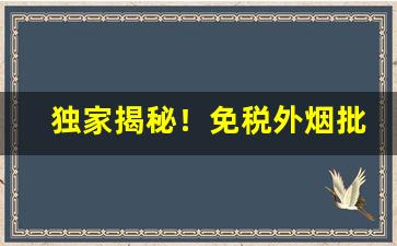 独家揭秘！免税外烟批发一手货源烟酒“伏法受诛”