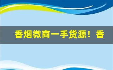 香烟微商一手货源！香烟批发一手货源价目表-全国烟批发赚钱吗