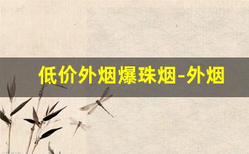 低价外烟爆珠烟-外烟爆珠烟价格表