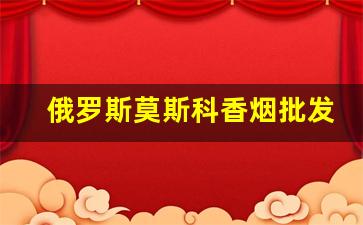 俄罗斯莫斯科香烟批发地址-俄罗斯香烟在哪里有得卖