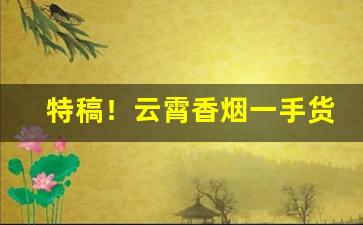 特稿！云霄香烟一手货源批发“卑辞厚币”