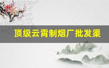 顶级云霄制烟厂批发渠道-云霄烟厂所有产品图片