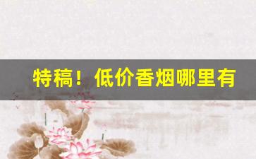 特稿！低价香烟哪里有卖“草创未就”