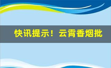 快讯提示！云霄香烟批发稳定货源“不置可否”