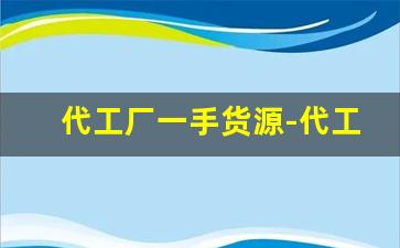 代工厂一手货源-代工产品去哪里找货源