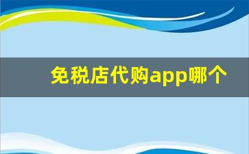 免税店代购app哪个好-如何购买免税店app的商品