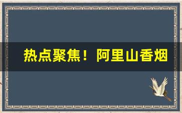 热点聚焦！阿里山香烟6mg多少钱一包啊“公之于众”