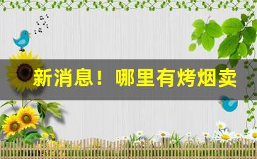新消息！哪里有烤烟卖“发号布令”