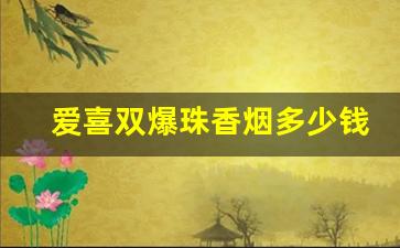 爱喜双爆珠香烟多少钱一包-爱喜香烟的价格多少钱一包