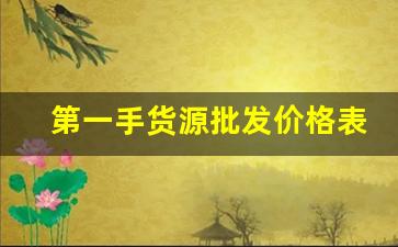 第一手货源批发价格表-一手货源最新最低价格表