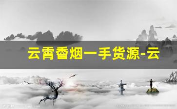 云霄稥烟一手货源-云霄烟 供货商