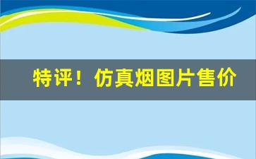 特评！仿真烟图片售价“改过不吝”