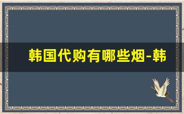 韩国代购有哪些烟-韩国烟免税店购买