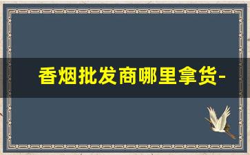 香烟批发商哪里拿货-香烟在哪里供货