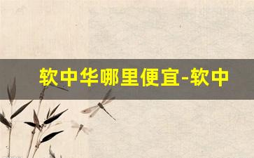 软中华哪里便宜-软中华为什么价格比较便宜