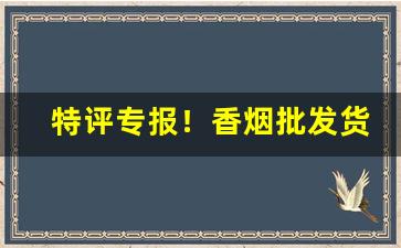 特评专报！香烟批发货源代理“车马辐辏”