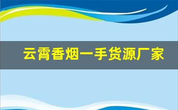 云霄香烟一手货源厂家微信-云霄烟厂家直供 佛山