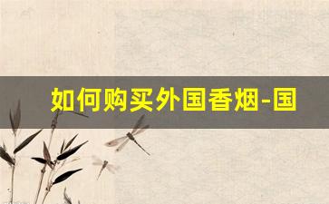 如何购买外国香烟-国外香烟有什么能在国内买到