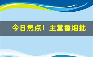 今日焦点！主营香烟批发货到付款“吹花嚼蕊”